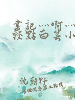 书记灬啊灬啊灬轻点白芸小说