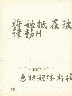 将她抵在玻璃上律动H