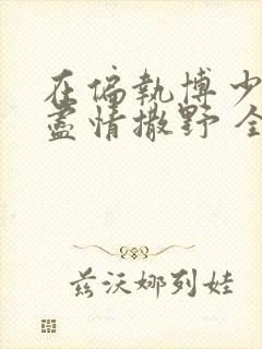 在偏执博少身边尽情撒野 全文免费阅读