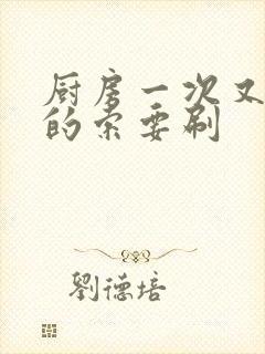 厨房一次又一次的索要刷