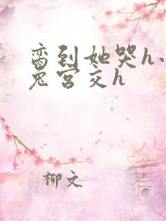 脔到她哭h小白兔宫交h