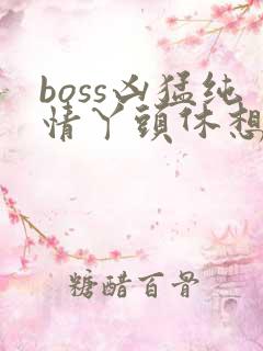 boss凶猛纯情丫头休想逃