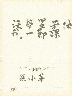 没带罩子他C了我一节课