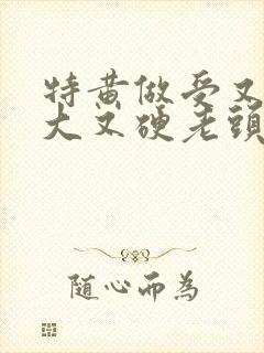 特黄做受又粗又大又硬老头