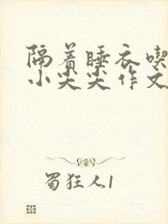 隔着睡衣吃你的小尖尖作文免费