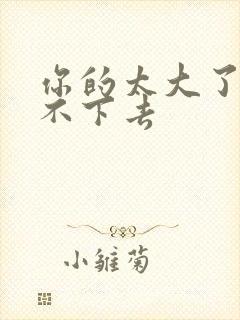 你的太大了我吃不下去