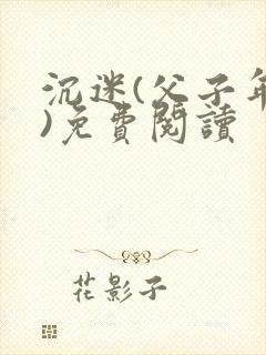 沉迷(父子年上)免费阅读