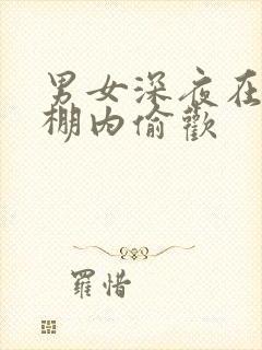 男女深夜在钢筋棚内偷欢