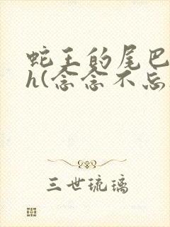 蛇王的尾巴高ah(念念不忘)小说