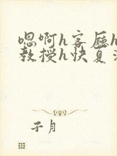 嗯啊h客厅hh教授h快夏清言