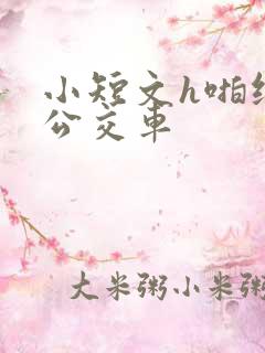 小短文h啪纯肉公交车