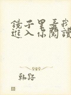 镜子里看我怎么进入你阅读视频