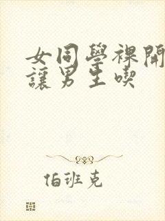 女同学裸开双乳让男生吃