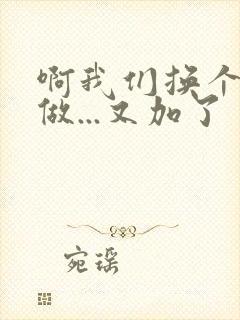 啊我们换个地方做...又加了