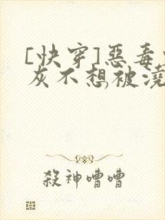 [快穿]恶毒炮灰不想被浇灌