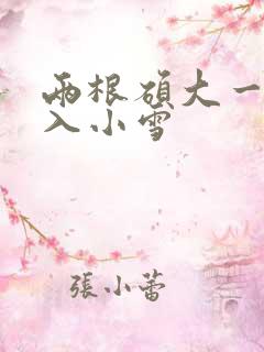 两根硕大一起挤入小雪