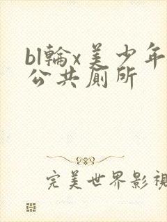 bl轮x美少年公共厕所