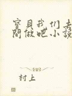 宝贝我们去卫生间做吧小说