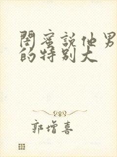 闺蜜说他男朋友的特别大