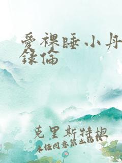 爱裸睡小丹乱目录伦