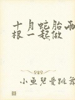 十月蛇胎两个蛇根一起做