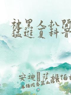 被黑人扒开双腿猛进夏科骨科