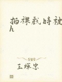 拍裸戏时被c了h