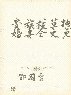 贵族校草拽拽未婚妻全文免费阅读