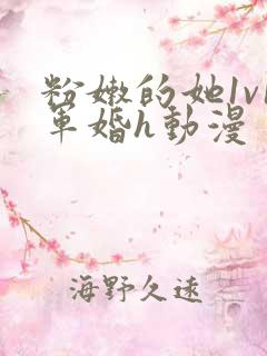 粉嫩的她1v1军婚h动漫