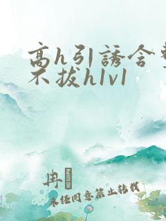 高h引诱含整夜不拔h1v1