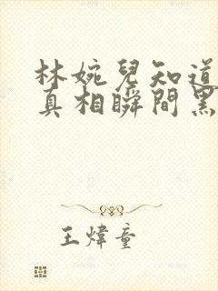 林婉儿知道林珙真相瞬间黑化