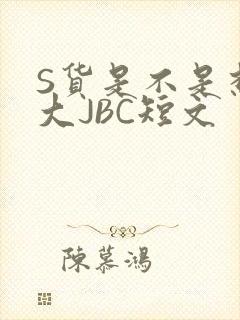 S货是不是想挨大JBC短文