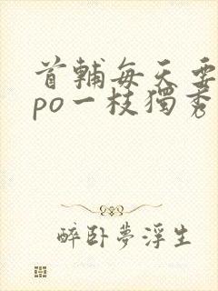 首辅每天要不够po一枝独秀