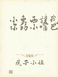 小东西让我尝尝你的小嘴巴