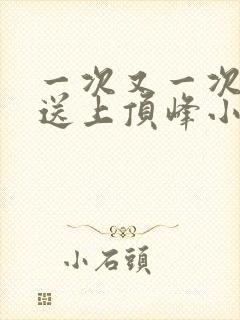 一次又一次把她送上顶峰小说