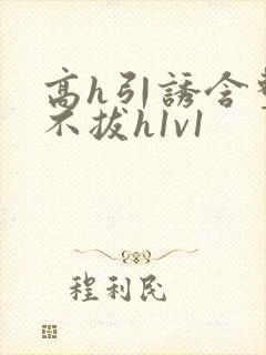 高h引诱含整夜不拔h1v1