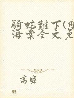 骑蛇难下(双)海棠全文免费阅读