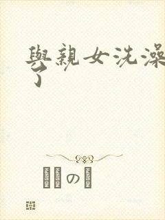 与亲女洗澡时伦了