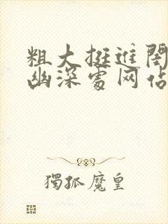 粗大挺进闺蜜的幽深处网站