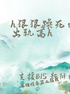 h狠狠躁死你h出轨高h