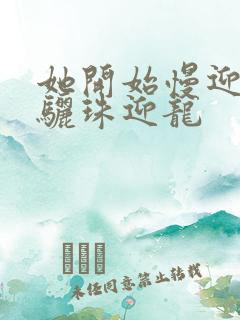 她开始慢迎迎合骊珠迎龙