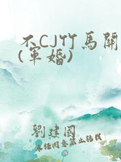 不CJ竹马关系(军婚)