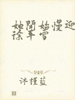 她开始慢迎迎合徐平雪