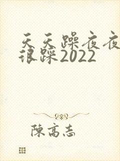 天天躁夜夜踩很很踩2022