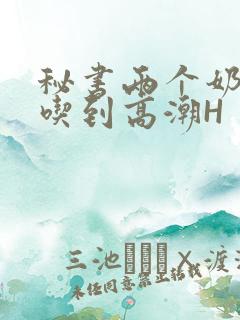 秘书两个奶头被吃到高潮H