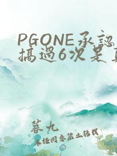 PGONE承认搞过6次是真的吗