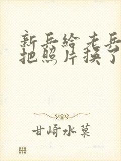 新兵给老兵吃鸡把照片换了