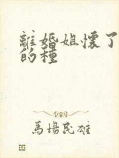 离婚姐怀了亲弟的种