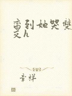 脔到她哭双根宫交h