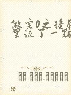 做完0之后屁股里流了一点血